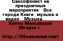 Саксофонист на праздничные мероприятия - Все города Книги, музыка и видео » Музыка, CD   . Ханты-Мансийский,Югорск г.